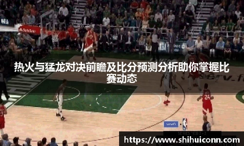 热火与猛龙对决前瞻及比分预测分析助你掌握比赛动态