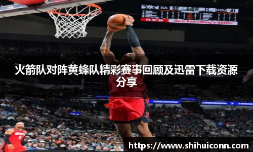 火箭队对阵黄蜂队精彩赛事回顾及迅雷下载资源分享
